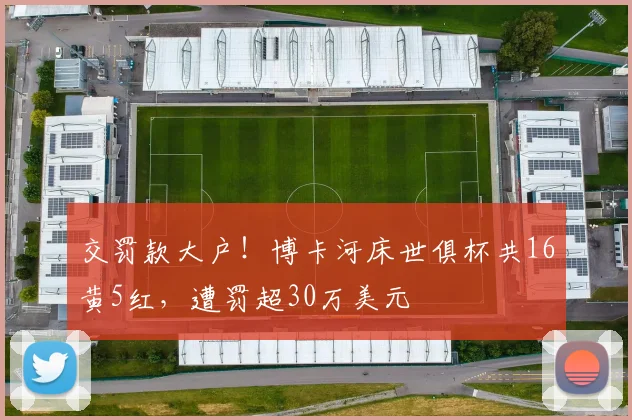 交罚款大户！博卡河床世俱杯共16黄5红，遭罚超30万美元